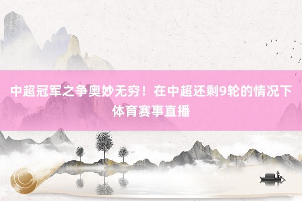 中超冠军之争奥妙无穷！在中超还剩9轮的情况下体育赛事直播