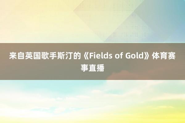 来自英国歌手斯汀的《Fields of Gold》体育赛事直播