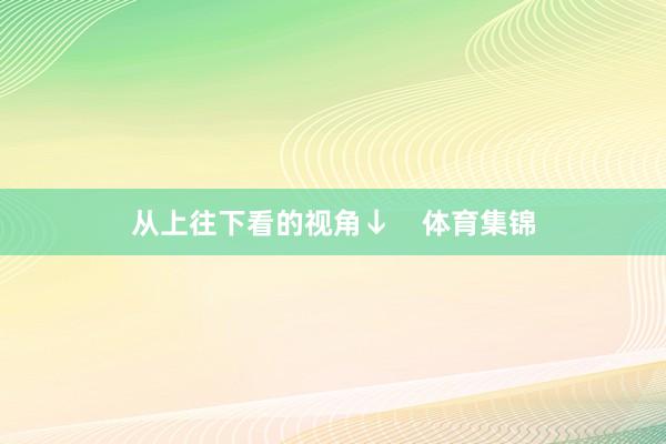 从上往下看的视角↓    体育集锦