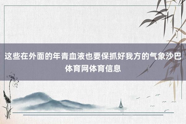 这些在外面的年青血液也要保抓好我方的气象沙巴体育网体育信息