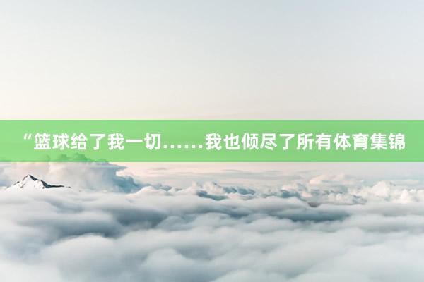 “篮球给了我一切……我也倾尽了所有体育集锦