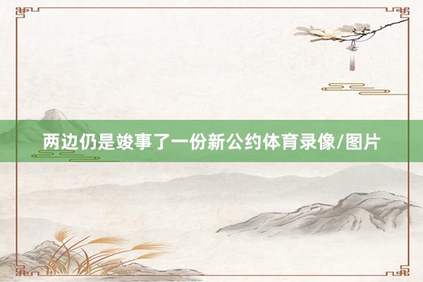 两边仍是竣事了一份新公约体育录像/图片