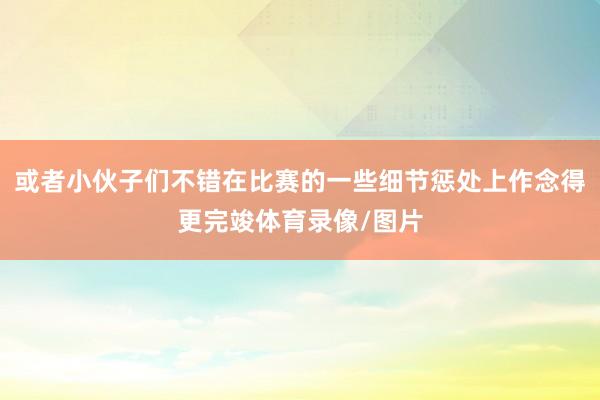 或者小伙子们不错在比赛的一些细节惩处上作念得更完竣体育录像/图片