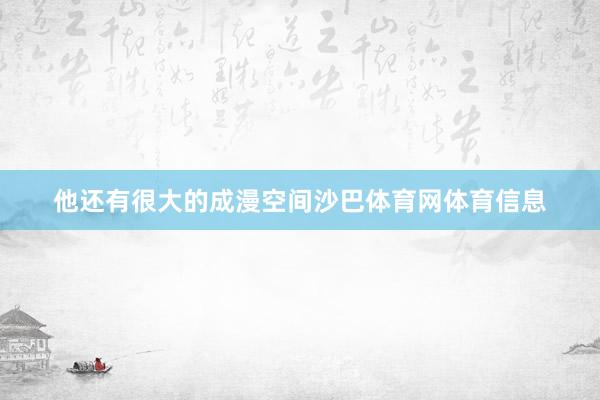 他还有很大的成漫空间沙巴体育网体育信息