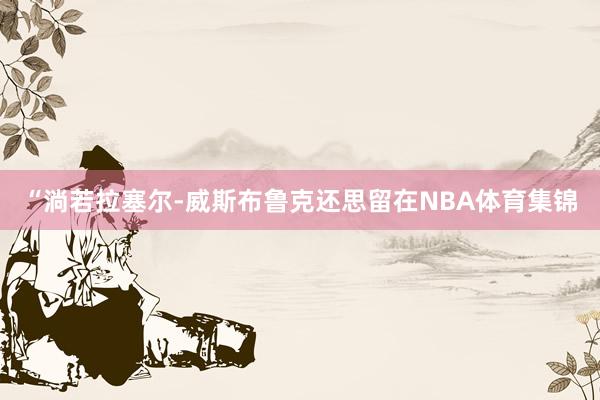 “淌若拉塞尔-威斯布鲁克还思留在NBA体育集锦