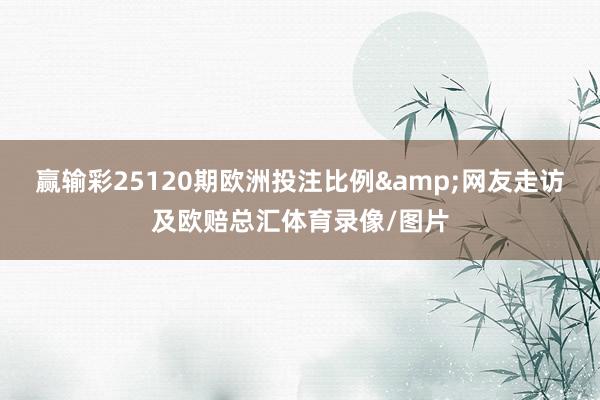 赢输彩25120期欧洲投注比例&网友走访及欧赔总汇体育录像/图片