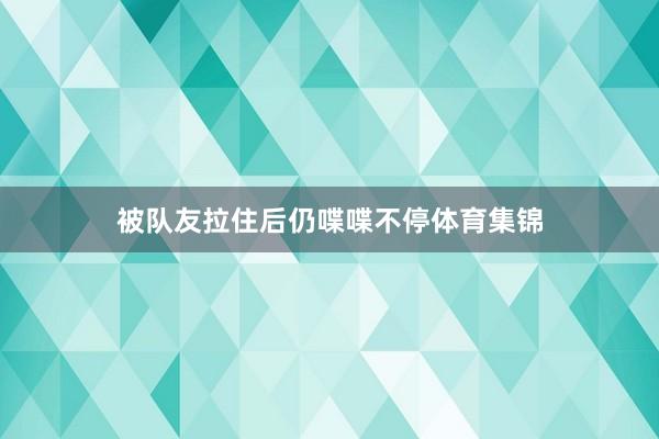 被队友拉住后仍喋喋不停体育集锦