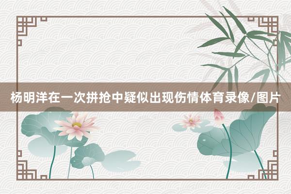 杨明洋在一次拼抢中疑似出现伤情体育录像/图片