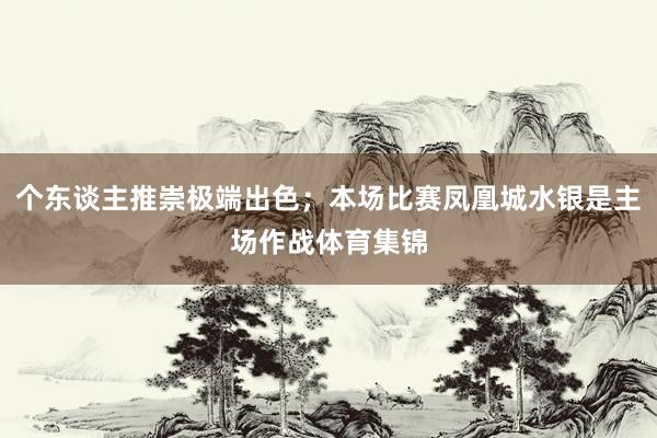 个东谈主推崇极端出色;本场比赛凤凰城水银是主场作战体育集锦