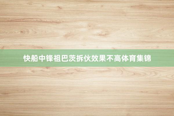 快船中锋祖巴茨拆伙效果不高体育集锦