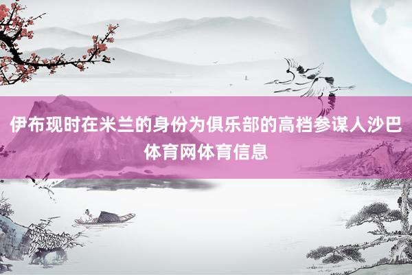 伊布现时在米兰的身份为俱乐部的高档参谋人沙巴体育网体育信息