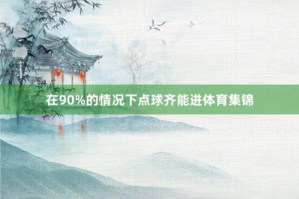 在90%的情况下点球齐能进体育集锦
