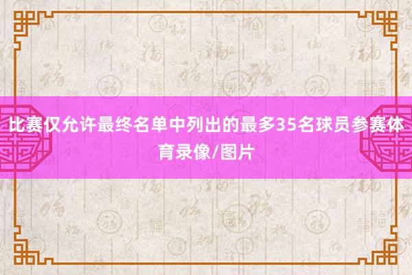 比赛仅允许最终名单中列出的最多35名球员参赛体育录像/图片