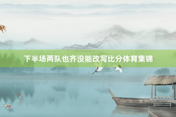 下半场两队也齐没能改写比分体育集锦