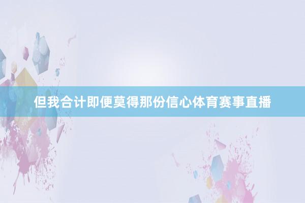但我合计即便莫得那份信心体育赛事直播