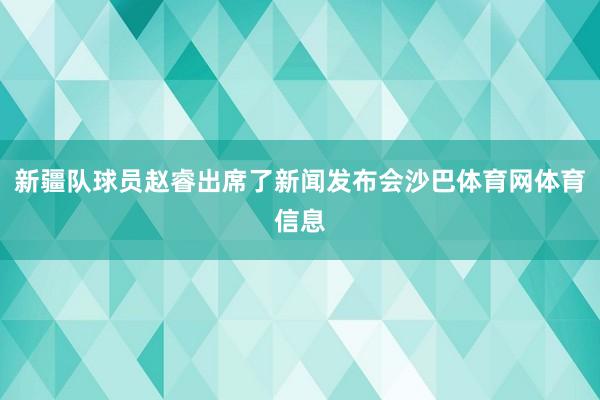 新疆队球员赵睿出席了新闻发布会沙巴体育网体育信息