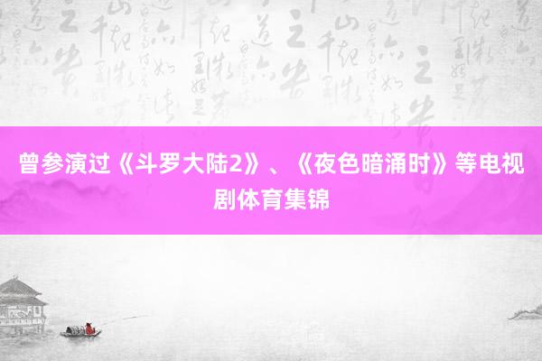 曾参演过《斗罗大陆2》、《夜色暗涌时》等电视剧体育集锦
