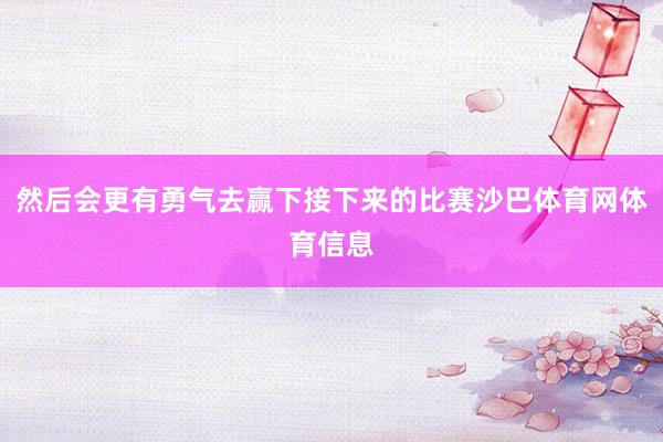 然后会更有勇气去赢下接下来的比赛沙巴体育网体育信息