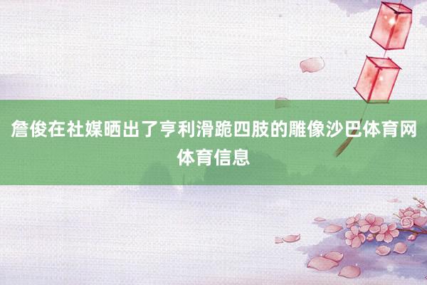 詹俊在社媒晒出了亨利滑跪四肢的雕像沙巴体育网体育信息