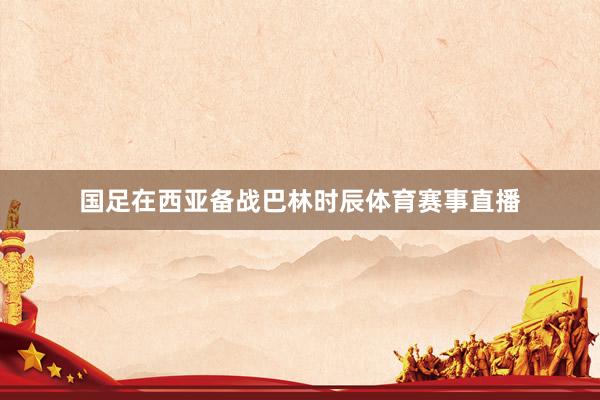 国足在西亚备战巴林时辰体育赛事直播