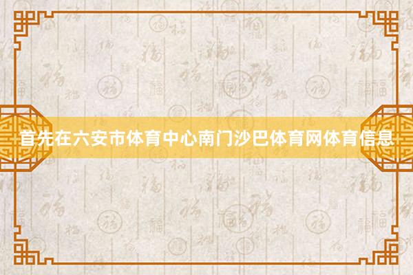 首先在六安市体育中心南门沙巴体育网体育信息