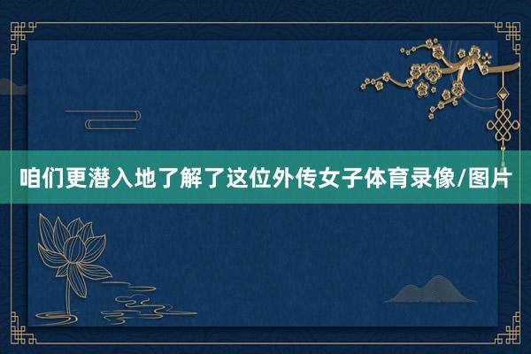 咱们更潜入地了解了这位外传女子体育录像/图片