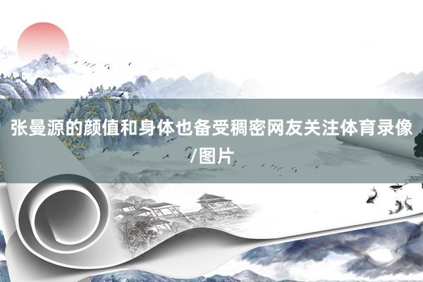 张曼源的颜值和身体也备受稠密网友关注体育录像/图片