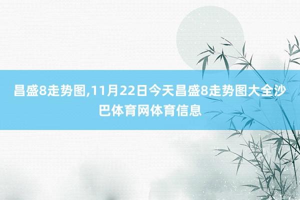 昌盛8走势图,11月22日今天昌盛8走势图大全沙巴体育网体育信息