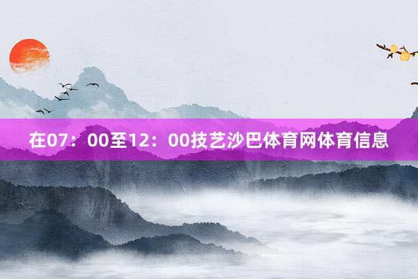 在07：00至12：00技艺沙巴体育网体育信息