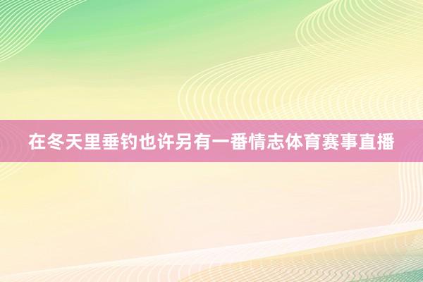 在冬天里垂钓也许另有一番情志体育赛事直播