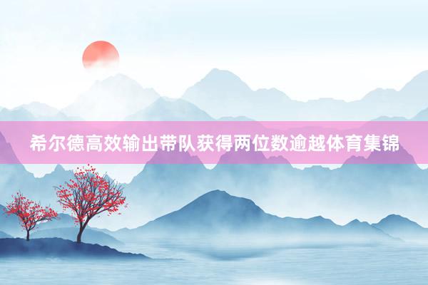 希尔德高效输出带队获得两位数逾越体育集锦