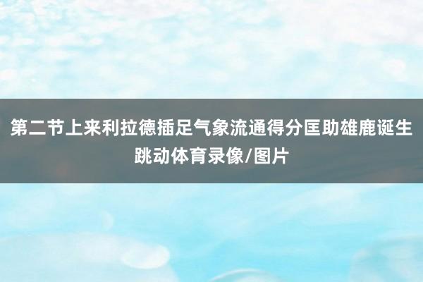 第二节上来利拉德插足气象流通得分匡助雄鹿诞生跳动体育录像/图片