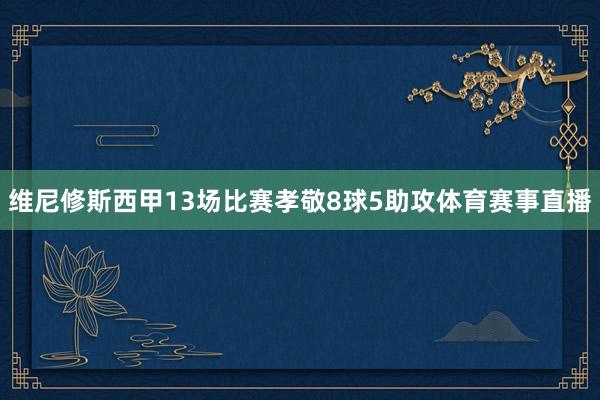 维尼修斯西甲13场比赛孝敬8球5助攻体育赛事直播