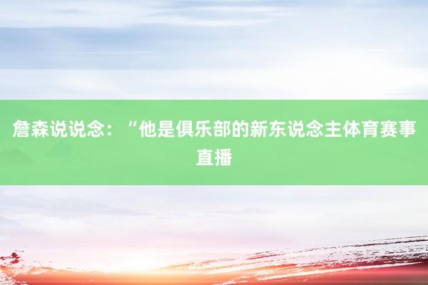 詹森说说念：“他是俱乐部的新东说念主体育赛事直播