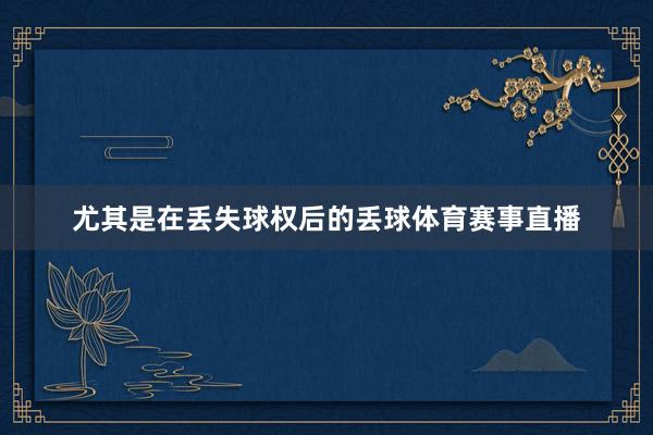 尤其是在丢失球权后的丢球体育赛事直播