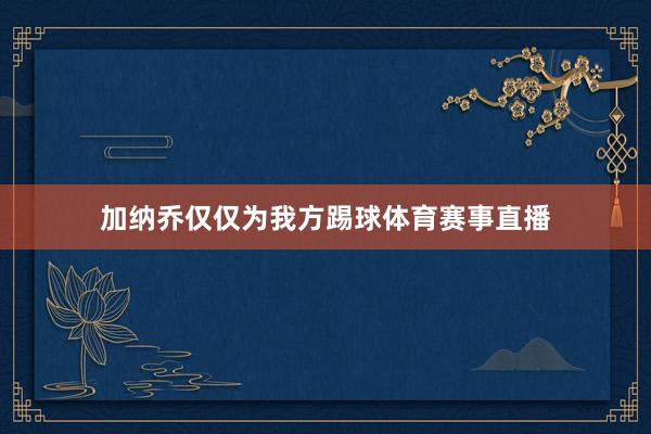 加纳乔仅仅为我方踢球体育赛事直播