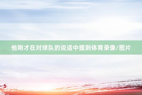 他刚才在对球队的说话中提到体育录像/图片