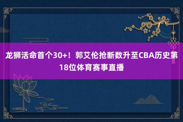 龙狮活命首个30+！郭艾伦抢断数升至CBA历史第18位体育赛事直播