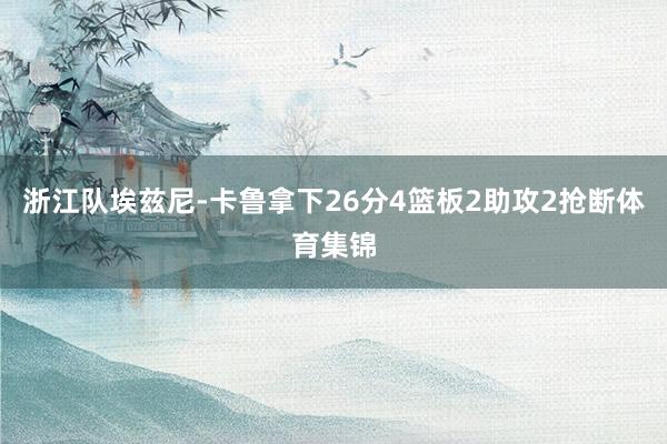 浙江队埃兹尼-卡鲁拿下26分4篮板2助攻2抢断体育集锦