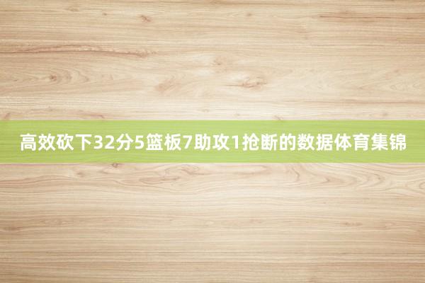 高效砍下32分5篮板7助攻1抢断的数据体育集锦