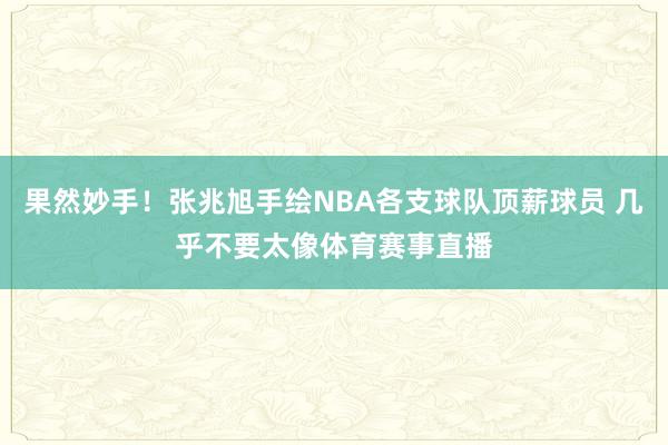 果然妙手！张兆旭手绘NBA各支球队顶薪球员 几乎不要太像体育赛事直播