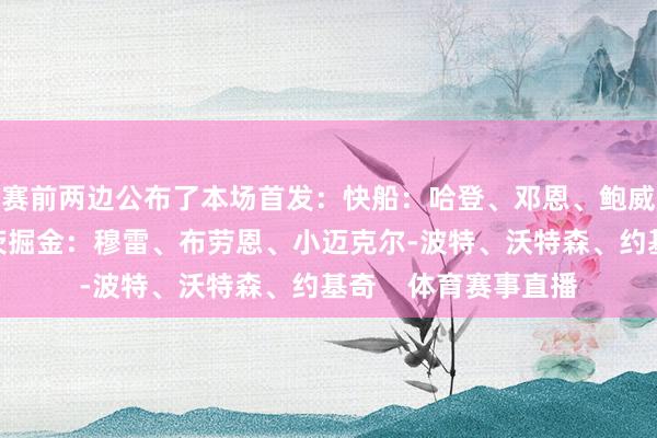 赛前两边公布了本场首发：快船：哈登、邓恩、鲍威尔、小琼斯、祖巴茨掘金：穆雷、布劳恩、小迈克尔-波特、沃特森、约基奇    体育赛事直播