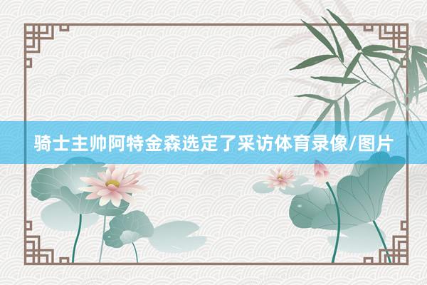 骑士主帅阿特金森选定了采访体育录像/图片