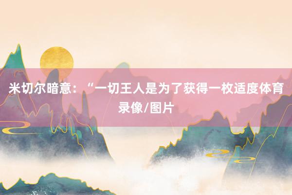 米切尔暗意：“一切王人是为了获得一枚适度体育录像/图片