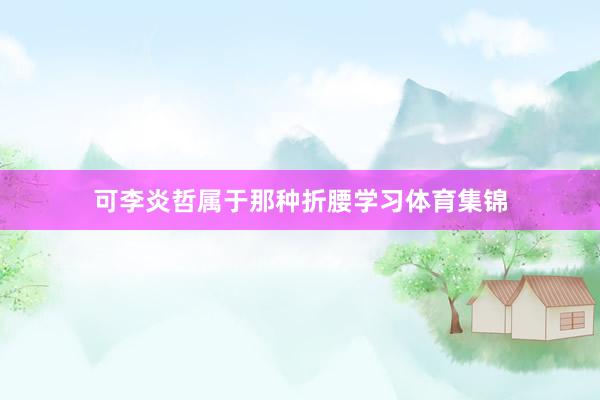 可李炎哲属于那种折腰学习体育集锦