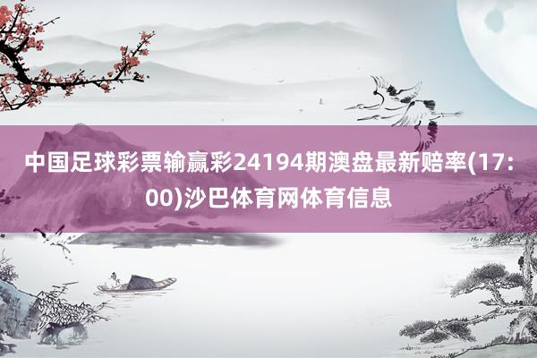 中国足球彩票输赢彩24194期澳盘最新赔率(17:00)沙巴体育网体育信息