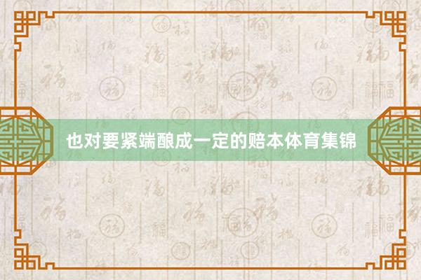 也对要紧端酿成一定的赔本体育集锦