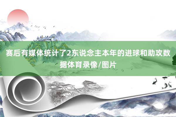 赛后有媒体统计了2东说念主本年的进球和助攻数据体育录像/图片