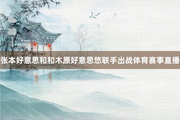 张本好意思和和木原好意思悠联手出战体育赛事直播