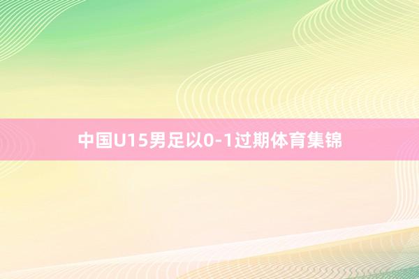 中国U15男足以0-1过期体育集锦